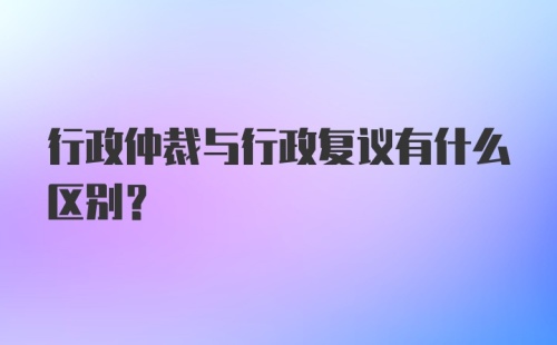 行政仲裁与行政复议有什么区别?