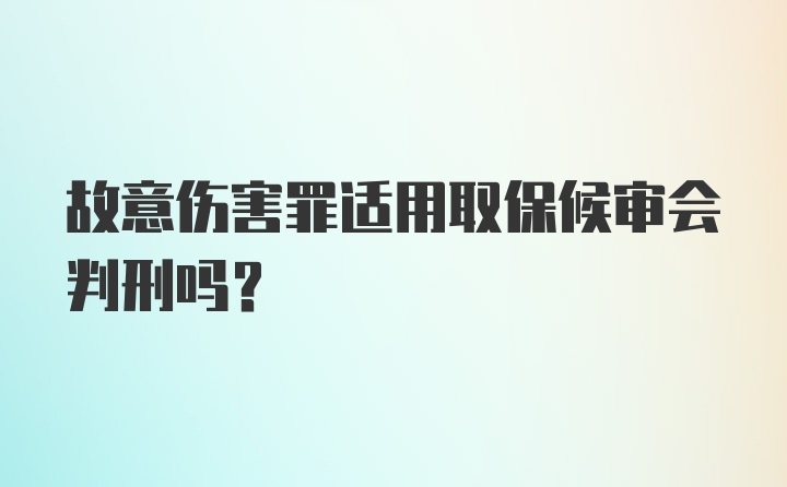 故意伤害罪适用取保候审会判刑吗?