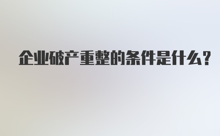 企业破产重整的条件是什么？