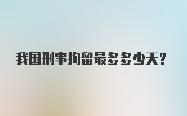 我国刑事拘留最多多少天？