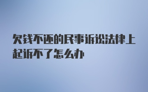 欠钱不还的民事诉讼法律上起诉不了怎么办