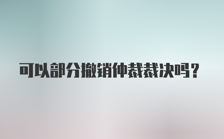 可以部分撤销仲裁裁决吗？