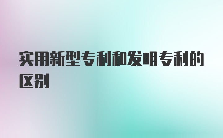 实用新型专利和发明专利的区别