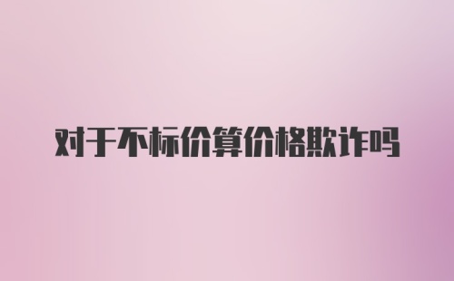 对于不标价算价格欺诈吗