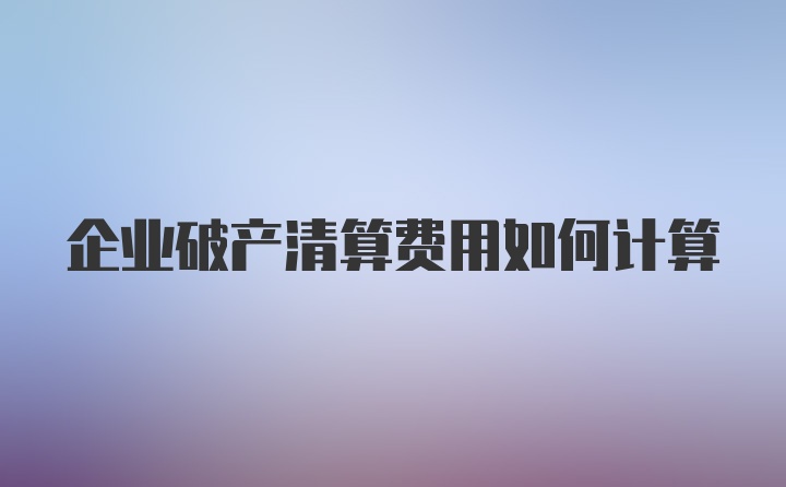 企业破产清算费用如何计算