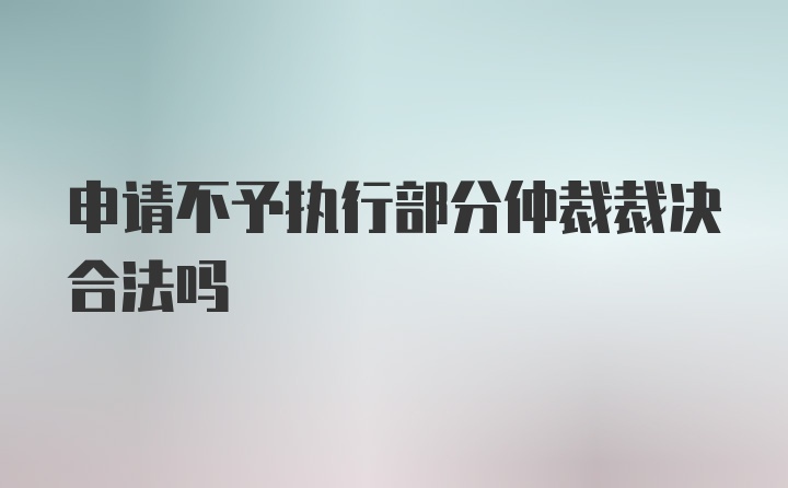 申请不予执行部分仲裁裁决合法吗