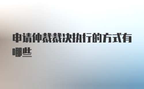 申请仲裁裁决执行的方式有哪些