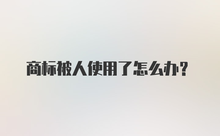 商标被人使用了怎么办?