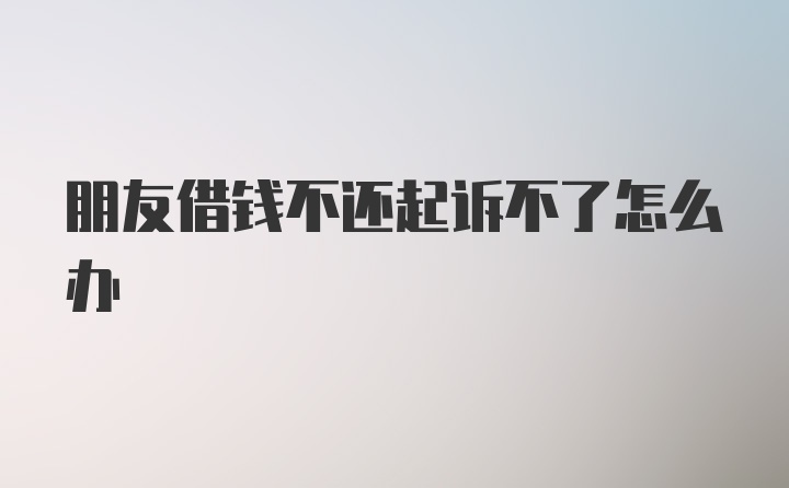 朋友借钱不还起诉不了怎么办