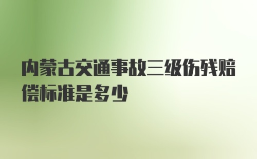 内蒙古交通事故三级伤残赔偿标准是多少