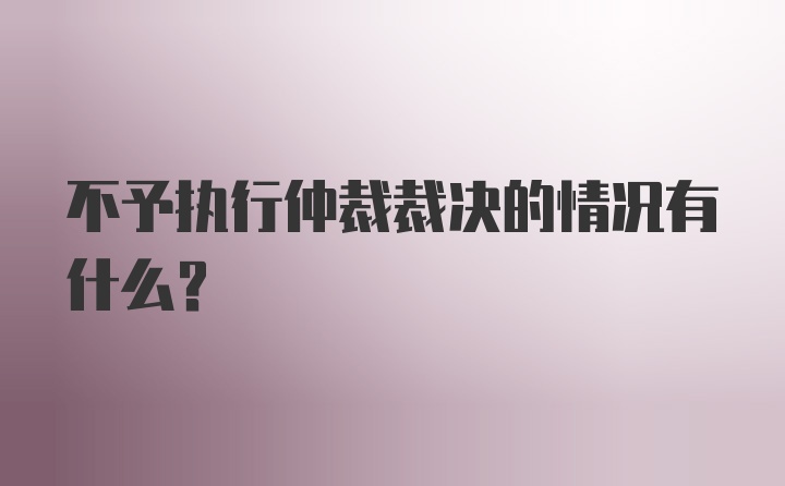 不予执行仲裁裁决的情况有什么？