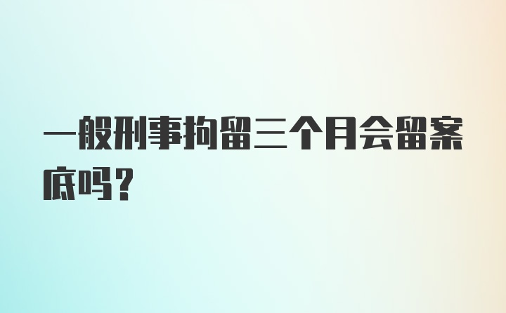 一般刑事拘留三个月会留案底吗？