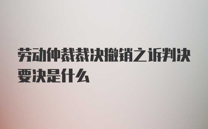 劳动仲裁裁决撤销之诉判决要决是什么