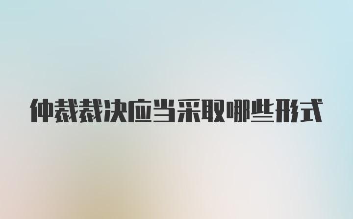 仲裁裁决应当采取哪些形式