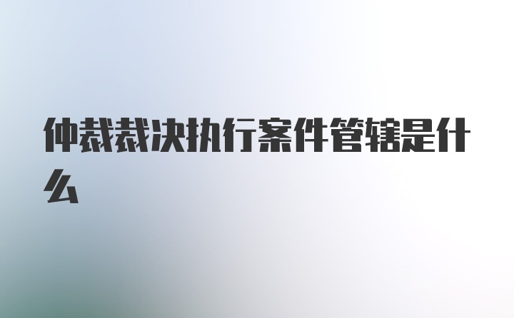 仲裁裁决执行案件管辖是什么