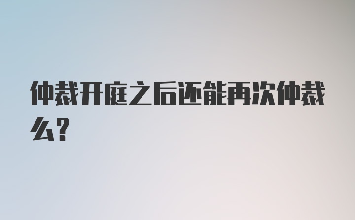 仲裁开庭之后还能再次仲裁么？