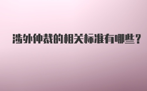 涉外仲裁的相关标准有哪些？