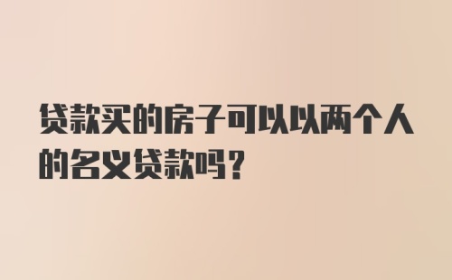 贷款买的房子可以以两个人的名义贷款吗?