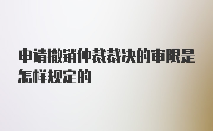 申请撤销仲裁裁决的审限是怎样规定的