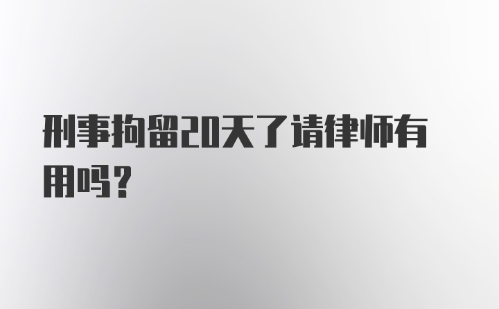 刑事拘留20天了请律师有用吗？