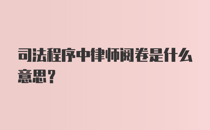 司法程序中律师阅卷是什么意思？