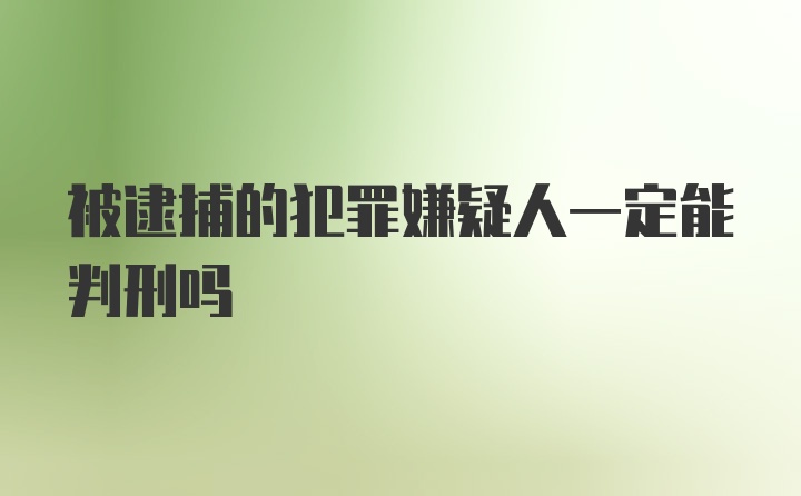 被逮捕的犯罪嫌疑人一定能判刑吗