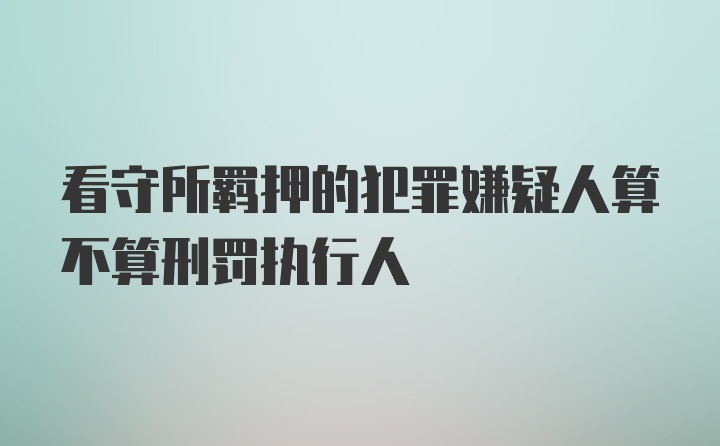 看守所羁押的犯罪嫌疑人算不算刑罚执行人