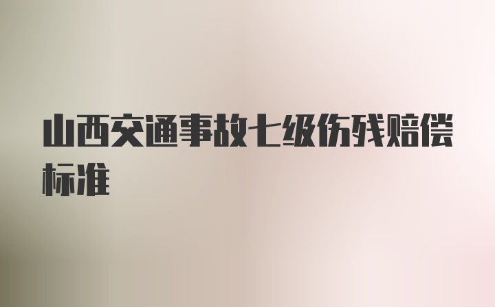 山西交通事故七级伤残赔偿标准