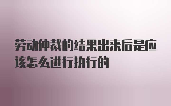 劳动仲裁的结果出来后是应该怎么进行执行的