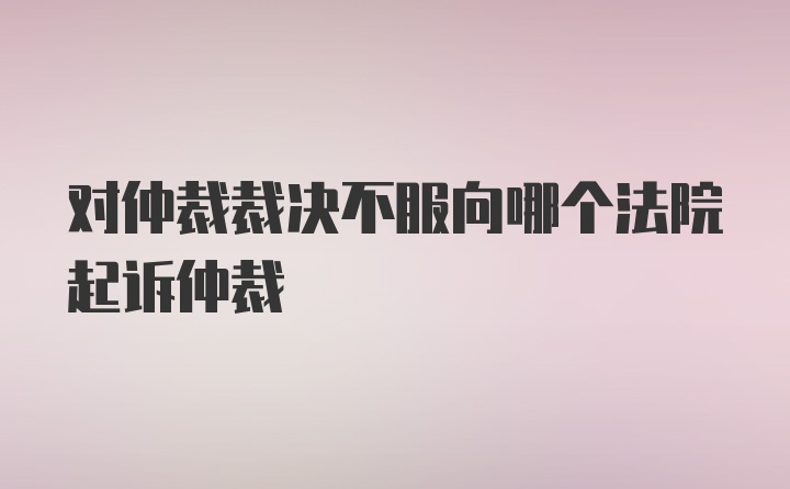 对仲裁裁决不服向哪个法院起诉仲裁