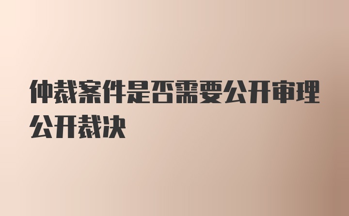 仲裁案件是否需要公开审理公开裁决