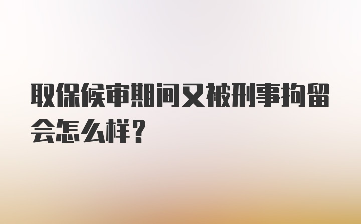 取保候审期间又被刑事拘留会怎么样？