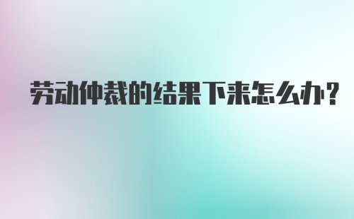 劳动仲裁的结果下来怎么办？