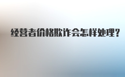 经营者价格欺诈会怎样处理？