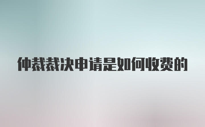 仲裁裁决申请是如何收费的