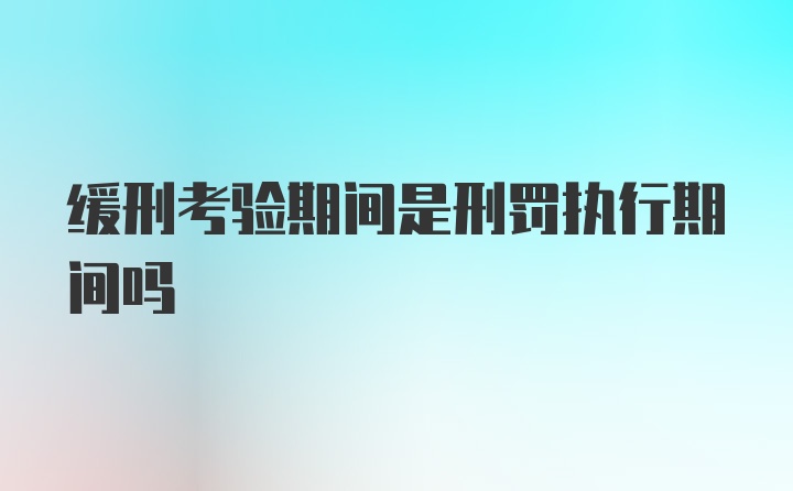 缓刑考验期间是刑罚执行期间吗