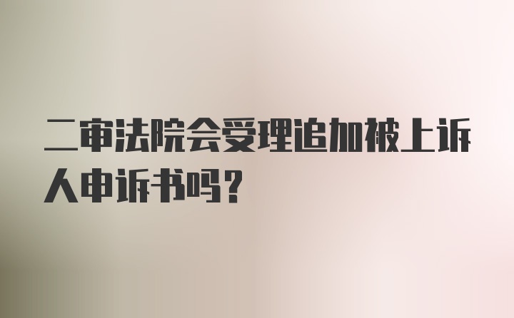 二审法院会受理追加被上诉人申诉书吗？