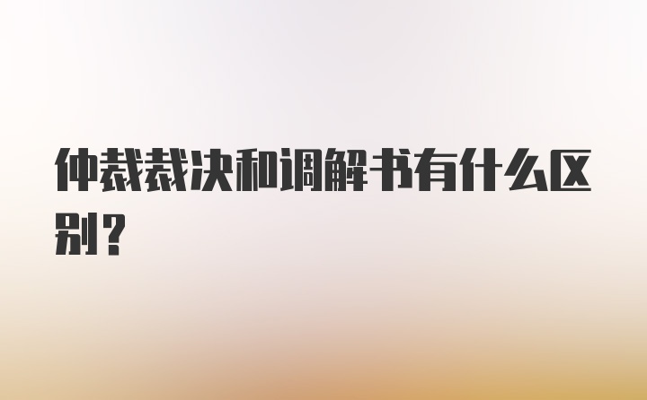 仲裁裁决和调解书有什么区别?