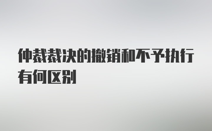 仲裁裁决的撤销和不予执行有何区别