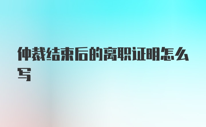 仲裁结束后的离职证明怎么写