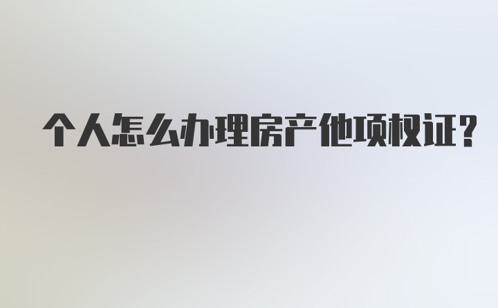 个人怎么办理房产他项权证？