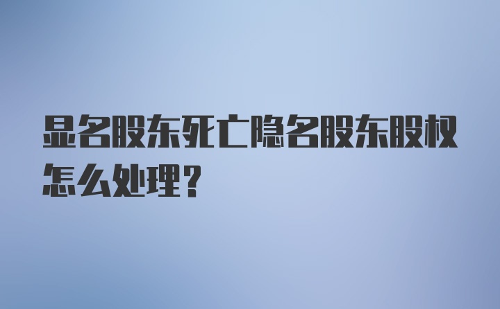 显名股东死亡隐名股东股权怎么处理？