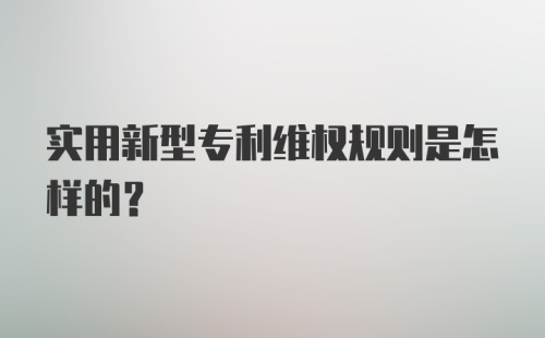 实用新型专利维权规则是怎样的？