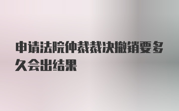 申请法院仲裁裁决撤销要多久会出结果