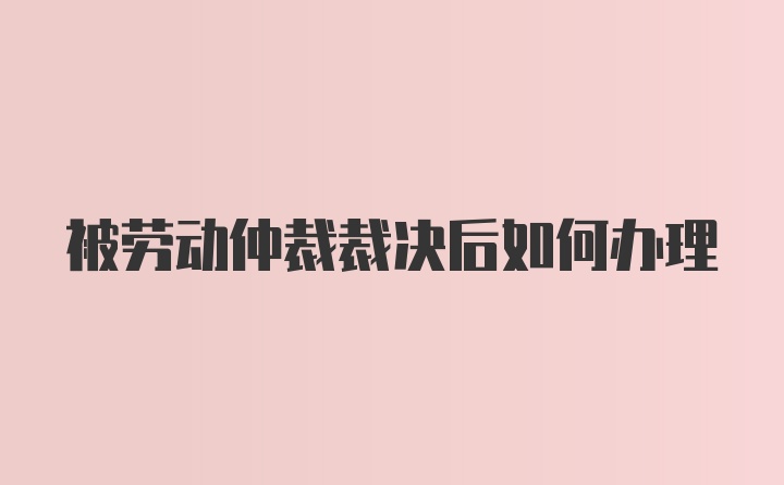 被劳动仲裁裁决后如何办理