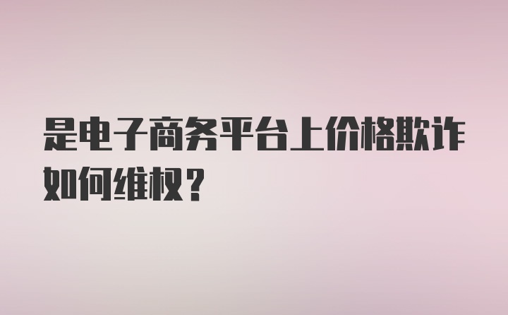 是电子商务平台上价格欺诈如何维权？