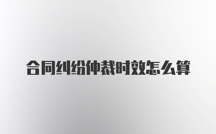 合同纠纷仲裁时效怎么算