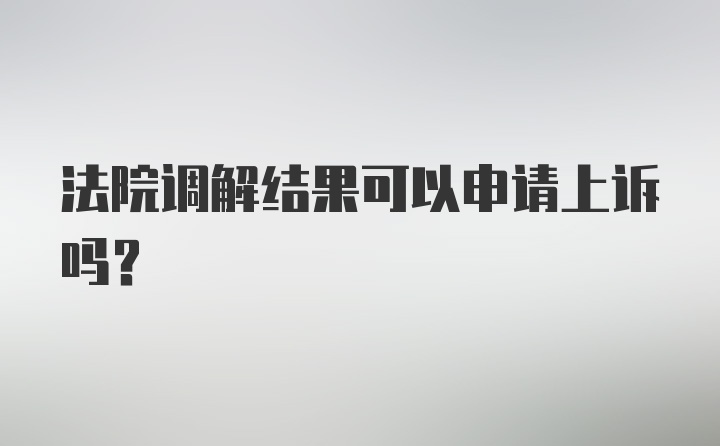 法院调解结果可以申请上诉吗？