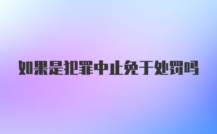 如果是犯罪中止免于处罚吗