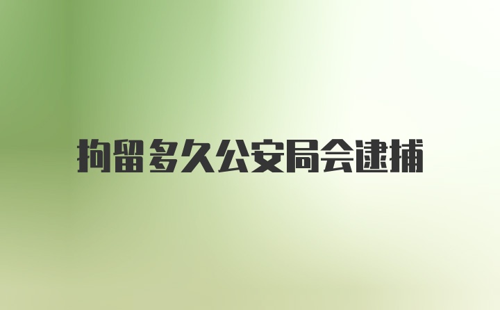 拘留多久公安局会逮捕